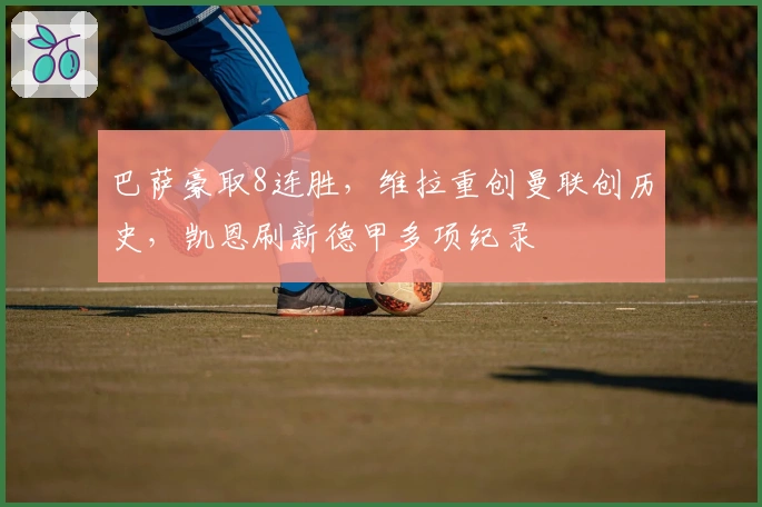 巴萨豪取8连胜，维拉重创曼联创历史，凯恩刷新德甲多项纪录