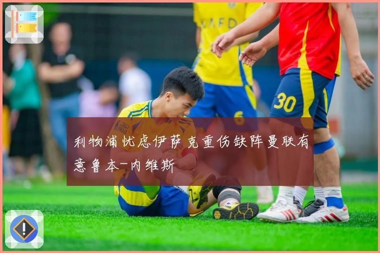 利物浦忧虑伊萨克重伤缺阵曼联有意鲁本-内维斯