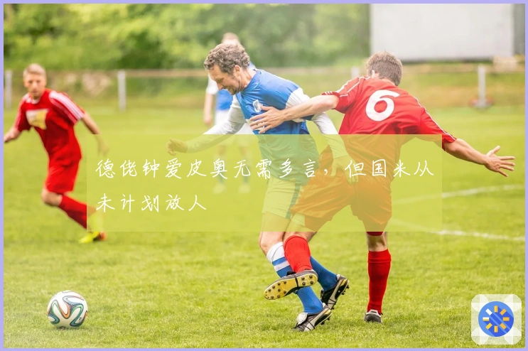 德佬钟爱皮奥无需多言，但国米从未计划放人