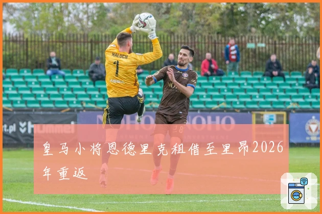 皇马小将恩德里克租借至里昂2026年重返
