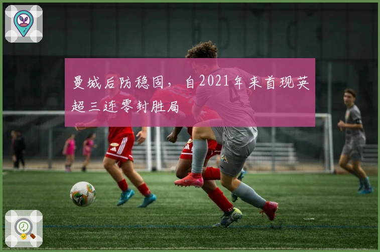 曼城后防稳固，自2021年来首现英超三连零封胜局