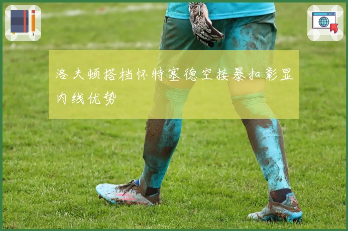 洛夫顿搭档怀特塞德空接暴扣彰显内线优势